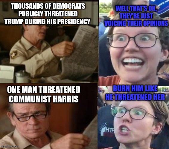 Double standard | WELL THAT'S OK, THEY'RE JUST VOICING THEIR OPINIONS; THOUSANDS OF DEMOCRATS PUBLICLY THREATENED TRUMP DURING HIS PRESIDENCY; ONE MAN THREATENED COMMUNIST HARRIS; BURN HIM LIKE HE THREATENED HER | image tagged in liberal hypocrisy | made w/ Imgflip meme maker