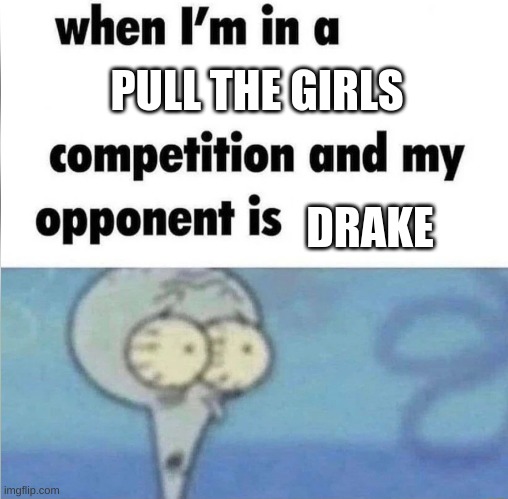 whe i'm in a competition and my opponent is | PULL THE GIRLS; DRAKE | image tagged in whe i'm in a competition and my opponent is | made w/ Imgflip meme maker