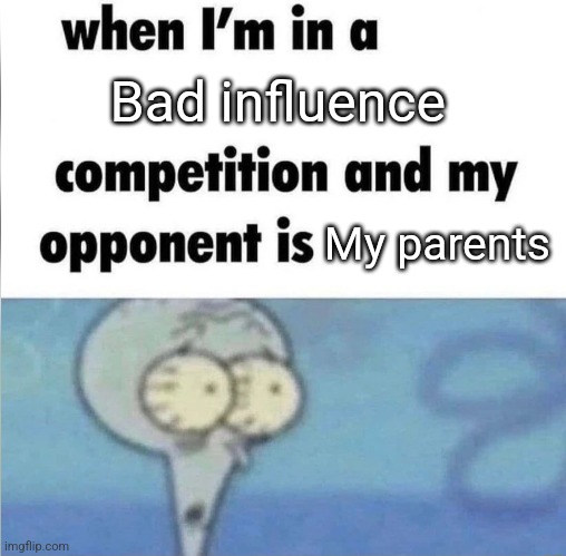 So silly guys | Bad influence; My parents | image tagged in whe i'm in a competition and my opponent is,parents | made w/ Imgflip meme maker