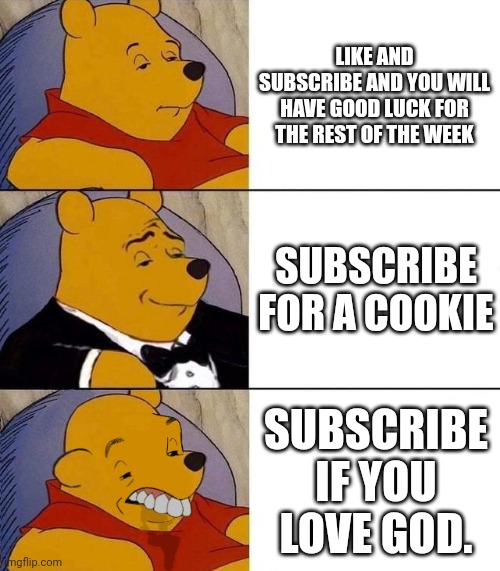 Stop begging for subs | LIKE AND SUBSCRIBE AND YOU WILL HAVE GOOD LUCK FOR THE REST OF THE WEEK; SUBSCRIBE FOR A COOKIE; SUBSCRIBE IF YOU LOVE GOD. | image tagged in best better blurst | made w/ Imgflip meme maker