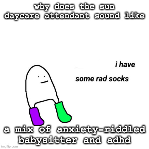 ngl | why does the sun daycare attendant sound like; a mix of anxiety-riddled babysitter and adhd | image tagged in rad socks but your life isnt falling apart | made w/ Imgflip meme maker