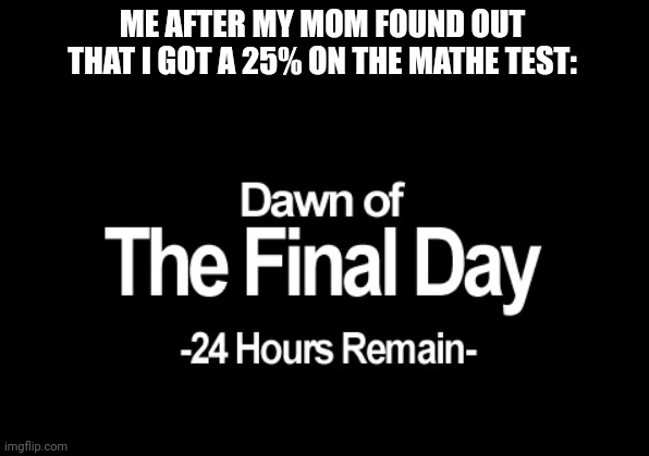 Dawn of the final day | ME AFTER MY MOM FOUND OUT THAT I GOT A 25% ON THE MATHE TEST: | image tagged in dawn of the final day | made w/ Imgflip meme maker