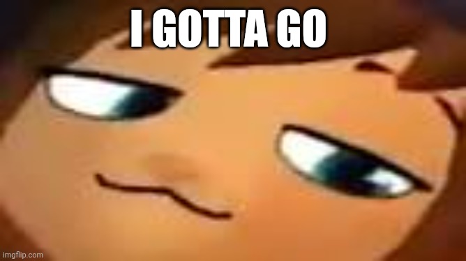 smug hat kid.mp4 | I GOTTA GO | image tagged in smug hat kid mp4 | made w/ Imgflip meme maker