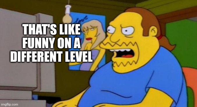 comic book guy | THAT'S LIKE FUNNY ON A DIFFERENT LEVEL | image tagged in comic book guy | made w/ Imgflip meme maker