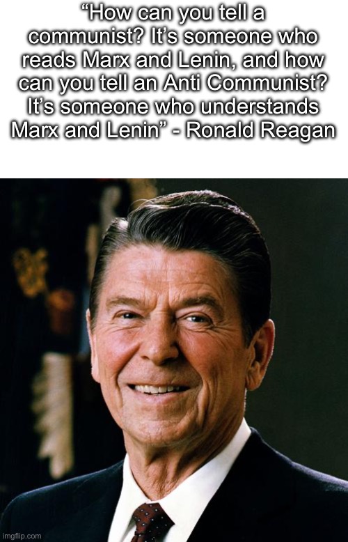 Quote from the best president of the past 100 years | “How can you tell a communist? It’s someone who reads Marx and Lenin, and how can you tell an Anti Communist? It’s someone who understands Marx and Lenin” - Ronald Reagan | image tagged in blank white template,ronald reagan face,ronald reagan | made w/ Imgflip meme maker