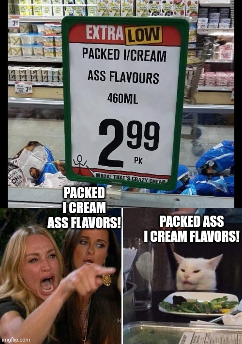 I scream, you scream, we all scream... | PACKED I CREAM ASS FLAVORS! PACKED ASS I CREAM FLAVORS! | image tagged in angry lady cat,packed,ice cream,ass,flavors,funny signs | made w/ Imgflip meme maker