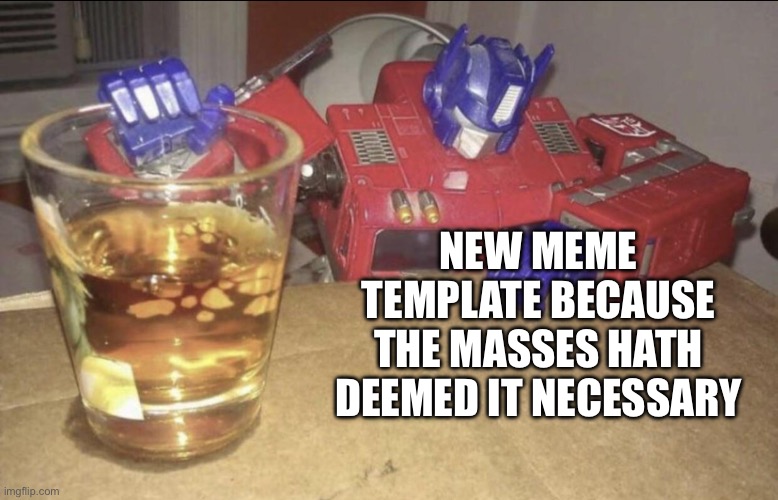 Optimus High/Drunk | NEW MEME TEMPLATE BECAUSE THE MASSES HATH DEEMED IT NECESSARY | image tagged in optimus high/drunk | made w/ Imgflip meme maker