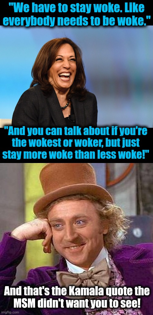 The covered-up Kamala quote | "We have to stay woke. Like everybody needs to be woke."; "And you can talk about if you're
the wokest or woker, but just
stay more woke than less woke!"; And that's the Kamala quote the
MSM didn't want you to see! | image tagged in kamala harris laughing,memes,creepy condescending wonka,quote,woke,democrats | made w/ Imgflip meme maker