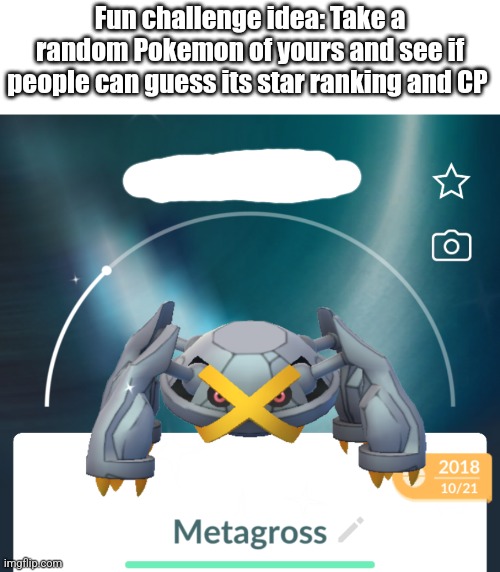 I know, it seems kinda impossible to guess, but it's like "how many jellybeans in the jar" | Fun challenge idea: Take a random Pokemon of yours and see if people can guess its star ranking and CP | image tagged in metagross,challenge | made w/ Imgflip meme maker