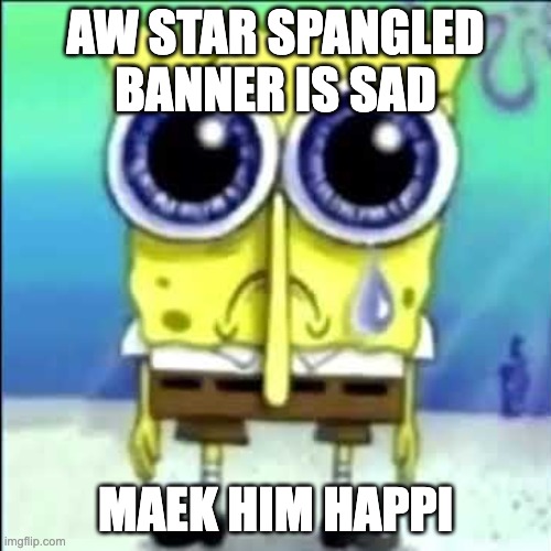 Sad Spongebob | AW STAR SPANGLED BANNER IS SAD; MAEK HIM HAPPI | image tagged in spunch bop | made w/ Imgflip meme maker