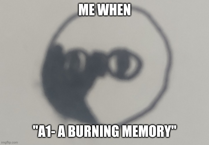 We all know it. | ME WHEN; "A1- A BURNING MEMORY" | made w/ Imgflip meme maker