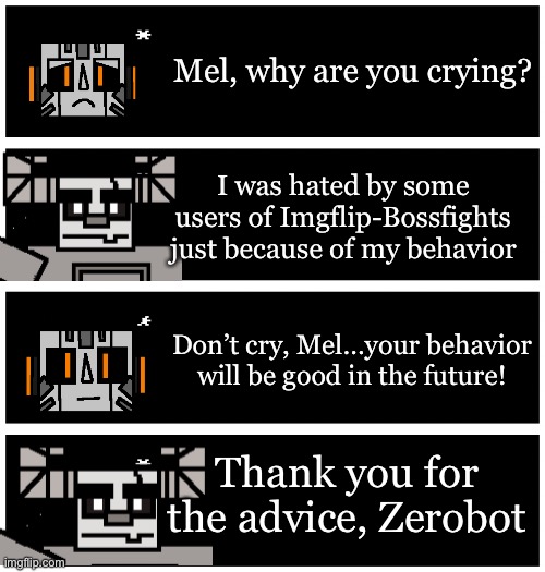 4 undertale textboxes | Mel, why are you crying? I was hated by some users of Imgflip-Bossfights just because of my behavior; Don’t cry, Mel…your behavior will be good in the future! Thank you for the advice, Zerobot | image tagged in 4 undertale textboxes | made w/ Imgflip meme maker