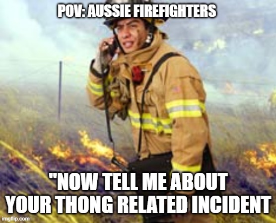 Aussie FireFighters | POV: AUSSIE FIREFIGHTERS; "NOW TELL ME ABOUT YOUR THONG RELATED INCIDENT | image tagged in funny | made w/ Imgflip meme maker