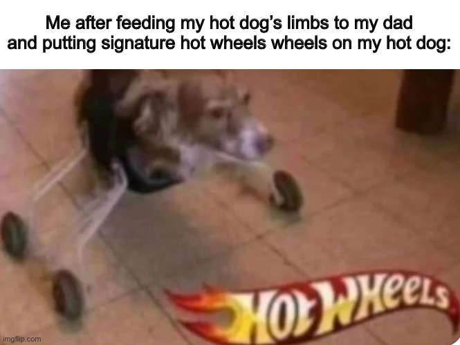 Hot-Wheels dog | Me after feeding my hot dog’s limbs to my dad and putting signature hot wheels wheels on my hot dog: | image tagged in hot dog | made w/ Imgflip meme maker