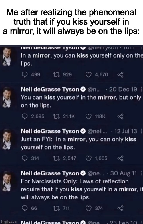 In a mirror you can kiss yourself but only on the lips | Me after realizing the phenomenal truth that if you kiss yourself in a mirror, it will always be on the lips: | image tagged in lip | made w/ Imgflip meme maker
