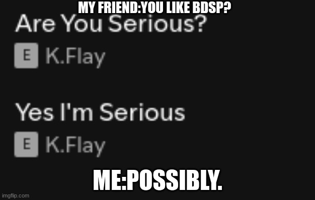 hey first BDSP meme on the newer acount. | MY FRIEND:YOU LIKE BDSP? ME:POSSIBLY. | image tagged in are you serious,pokemon | made w/ Imgflip meme maker