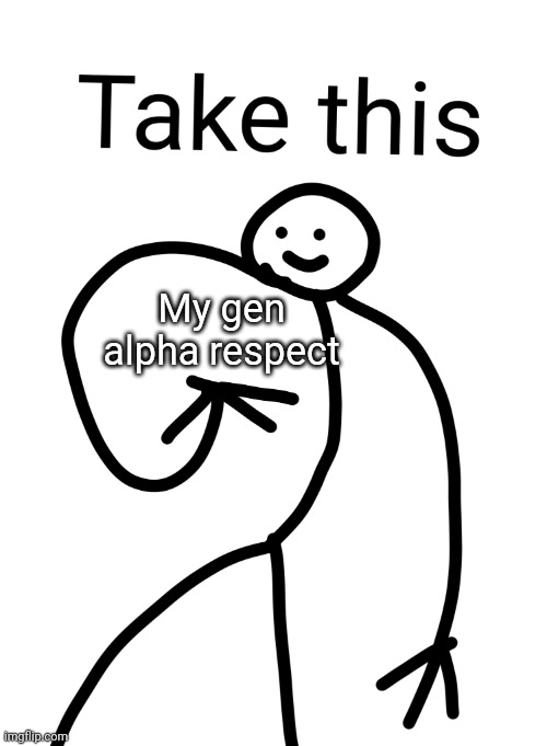 Take this | My gen alpha respect | image tagged in take this | made w/ Imgflip meme maker