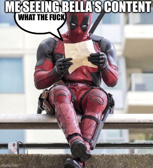 Deadpool | ME SEEING BELLA'S CONTENT WHAT THE FUCK | image tagged in deadpool | made w/ Imgflip meme maker