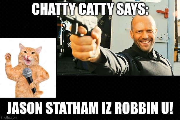 Chatty Catty Says | CHATTY CATTY SAYS:; JASON STATHAM IZ ROBBIN U! | image tagged in memes,funny,chatty catty,jason statham,robber | made w/ Imgflip meme maker