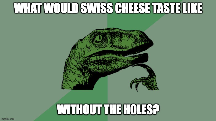 Life’s most important questions | WHAT WOULD SWISS CHEESE TASTE LIKE; WITHOUT THE HOLES? | image tagged in philosophy dinosaur | made w/ Imgflip meme maker