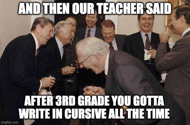 English class lies | AND THEN OUR TEACHER SAID; AFTER 3RD GRADE YOU GOTTA WRITE IN CURSIVE ALL THE TIME | image tagged in and then he said | made w/ Imgflip meme maker