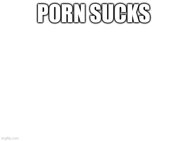 PORN SUCKS | made w/ Imgflip meme maker