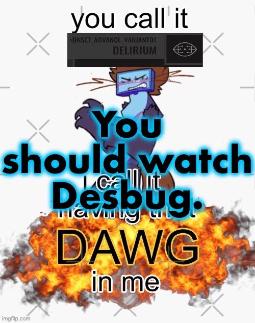 Right now. Go watch all of Toadette? (again). | You should watch Desbug. | image tagged in you call it delirium i call it having that dawg in me | made w/ Imgflip meme maker