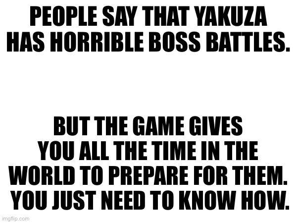 Having an argument in my head because nobody here brought it up. | PEOPLE SAY THAT YAKUZA HAS HORRIBLE BOSS BATTLES. BUT THE GAME GIVES YOU ALL THE TIME IN THE WORLD TO PREPARE FOR THEM.  YOU JUST NEED TO KNOW HOW. | made w/ Imgflip meme maker