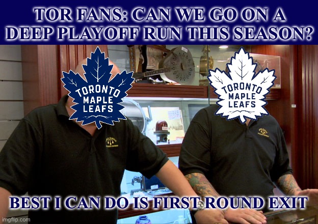 Toronto Torture | TOR FANS: CAN WE GO ON A DEEP PLAYOFF RUN THIS SEASON? BEST I CAN DO IS FIRST ROUND EXIT | image tagged in pawn stars best i can do,memes,toronto maple leafs,hockey | made w/ Imgflip meme maker