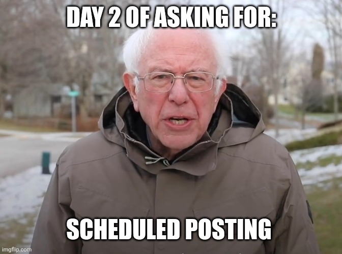 Day 2 | DAY 2 OF ASKING FOR:; SCHEDULED POSTING | image tagged in bernie sanders once again asking | made w/ Imgflip meme maker