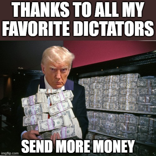 Trump holding payoff money | THANKS TO ALL MY
FAVORITE DICTATORS; SEND MORE MONEY | image tagged in young trump holding money his one true love,dictator,fascist,commie,show me the money,money down toilet | made w/ Imgflip meme maker