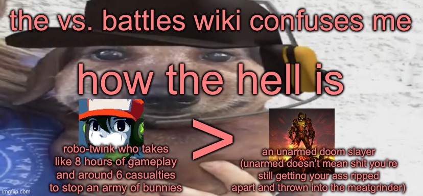 chucklenuts | the vs. battles wiki confuses me; how the hell is; >; robo-twink who takes like 8 hours of gameplay and around 6 casualties to stop an army of bunnies; an unarmed doom slayer (unarmed doesn’t mean shit you’re still getting your ass ripped apart and thrown into the meatgrinder) | image tagged in chucklenuts | made w/ Imgflip meme maker