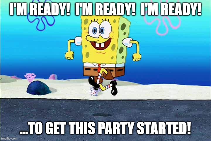 Great Meme for your first day on the job! | I'M READY!  I'M READY!  I'M READY! ...TO GET THIS PARTY STARTED! | image tagged in spongebob i'm ready | made w/ Imgflip meme maker