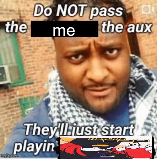 Do not pass the X the aux They’ll just start playin Y | me | image tagged in do not pass the x the aux they ll just start playin y | made w/ Imgflip meme maker