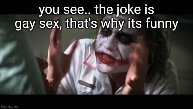 And everybody loses their minds Meme | you see.. the joke is gay sex, that's why its funny | image tagged in memes,and everybody loses their minds | made w/ Imgflip meme maker