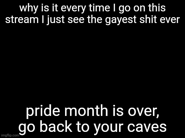 why is it every time I go on this stream I just see the gayest shit ever; pride month is over, go back to your caves | image tagged in h | made w/ Imgflip meme maker