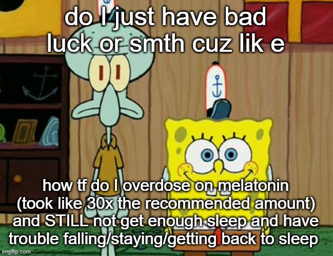 squidward and spogbob | do I just have bad luck or smth cuz lik e; how tf do I overdose on melatonin (took like 30x the recommended amount) and STILL not get enough sleep and have trouble falling/staying/getting back to sleep | image tagged in squidward and spogbob | made w/ Imgflip meme maker