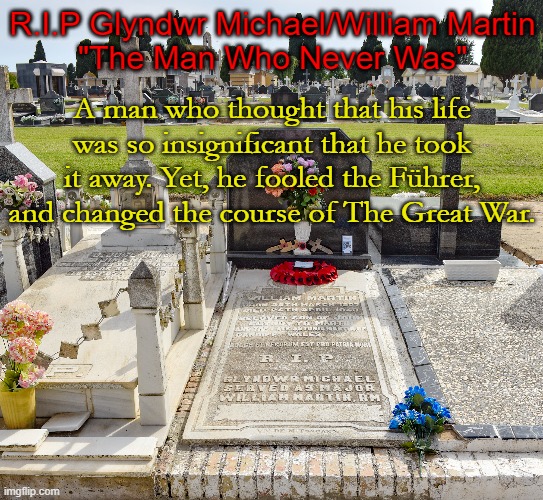 R.I.P Glyndwr Michael/William Martin
"The Man Who Never Was"; A man who thought that his life was so insignificant that he took it away. Yet, he fooled the Führer, and changed the course of The Great War. | made w/ Imgflip meme maker