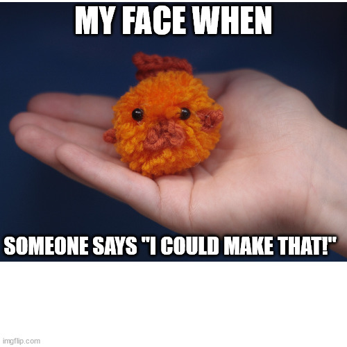 MY FACE WHEN; SOMEONE SAYS "I COULD MAKE THAT!" | image tagged in fish,sad | made w/ Imgflip meme maker