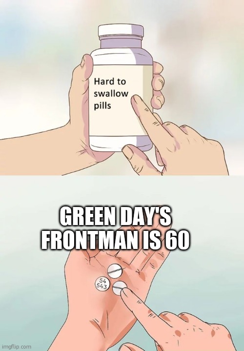 Hard To Swallow Pills Meme | GREEN DAY'S FRONTMAN IS 60 | image tagged in memes,hard to swallow pills | made w/ Imgflip meme maker