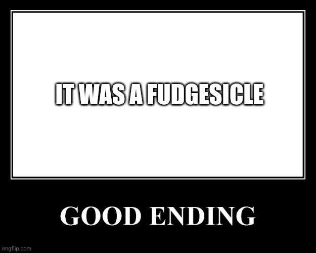 The Good Ending | IT WAS A FUDGESICLE | image tagged in the good ending | made w/ Imgflip meme maker