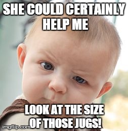Skeptical Baby Meme | SHE COULD CERTAINLY HELP ME LOOK AT THE SIZE OF THOSE JUGS! | image tagged in memes,skeptical baby | made w/ Imgflip meme maker