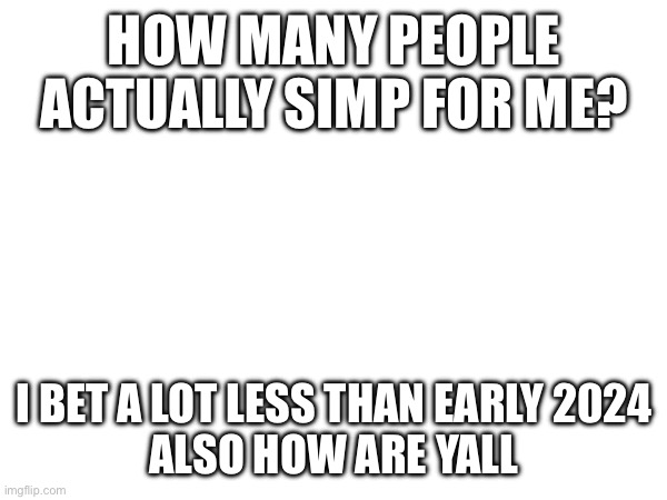 HOW MANY PEOPLE ACTUALLY SIMP FOR ME? I BET A LOT LESS THAN EARLY 2024
ALSO HOW ARE YALL | made w/ Imgflip meme maker