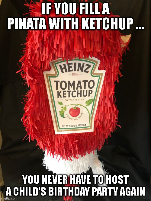 Its all fun and games till | IF YOU FILL A PINATA WITH KETCHUP ... YOU NEVER HAVE TO HOST A CHILD'S BIRTHDAY PARTY AGAIN | image tagged in fearful pinata,pinata,ketchup,party,childs birthday | made w/ Imgflip meme maker