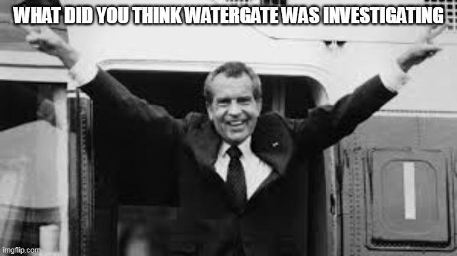 WHAT DID YOU THINK WATERGATE WAS INVESTIGATING | image tagged in political meme | made w/ Imgflip meme maker