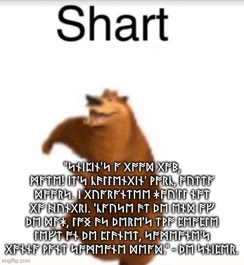 "ᛋᚾᛁᛈᛁᚾ'ᛋ ᚪ ᚷᚩᚩᛞ ᚷᚩᛒ, ᛗᚪᛏᛖ! ᛁᛏ'ᛋ ᚳᚫᛚᛚᛖᚾᚷᛁᚾ' ᚹᚩᚱᚳ, ᚩᚢᛏᛏᚪ ᛞᚩᚩᚱᛋ. ᛁ ᚷᚢᚪᚱᚪᚾᛏᛖᛖ ᛡᚩᚢ'ᛚᛚ ᚾᚩᛏ ᚷᚩ ᚻᚢᚾᚷᚱᛁ. 'ᚳᚪᚢᛋᛖ ᚫᛏ ᚦᛖ ᛖᚾᛞ ᚩᚠ ᚦᛖ ᛞᚪᛡ, ᛚᚩᛝ ᚫᛋ ᚦᛖᚱᛖ'ᛋ ᛏᚹᚩ ᛈᛖᚩᛈᛚᛖ ᛚᛖᚠᛏ ᚩᚾ ᚦᛖ ᛈᛚᚫᚾᛖᛏ, ᛋᚩᛗᛖᚩᚾᛖ'ᛋ ᚷᚩᚾᚾᚪ ᚹᚪᚾᛏ ᛋᚩᛗᛖᚩᚾᛖ ᛞᛖᚪᛞ." - ᚦᛖ ᛋᚾᛁᛈᛖᚱ. | image tagged in shart,futhark,runic,copypasta | made w/ Imgflip meme maker