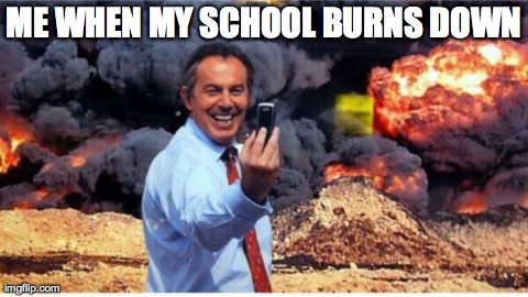 ME WHEN MY SCHOOL BURNS DOWN | image tagged in school | made w/ Imgflip meme maker