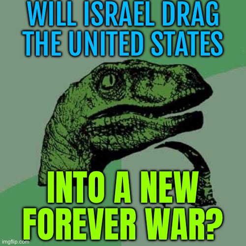 Will Israel Drag the United States Into a New Forever War? | WILL ISRAEL DRAG THE UNITED STATES; INTO A NEW FOREVER WAR? | image tagged in memes,philosoraptor,scumbag america,world war 3,middle east,religion | made w/ Imgflip meme maker