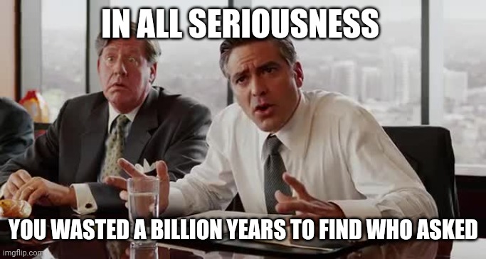 Negotiation | IN ALL SERIOUSNESS YOU WASTED A BILLION YEARS TO FIND WHO ASKED | image tagged in negotiation | made w/ Imgflip meme maker