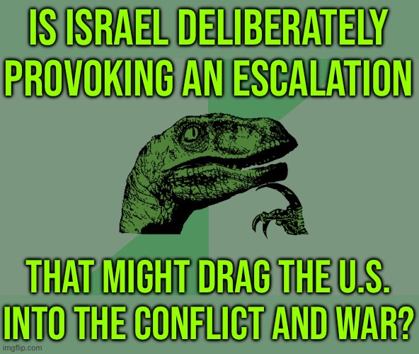 Is Israel Deliberately Provoking An Escalation? | IS ISRAEL DELIBERATELY PROVOKING AN ESCALATION; THAT MIGHT DRAG THE U.S. INTO THE CONFLICT AND WAR? | image tagged in philosophy dinosaur,world war 3,middle east,iran,america,religion | made w/ Imgflip meme maker